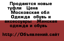 Продаются новые туфли › Цена ­ 5 000 - Московская обл. Одежда, обувь и аксессуары » Женская одежда и обувь   